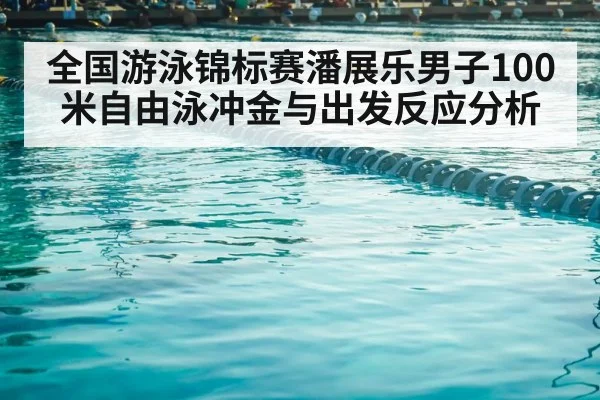 全国游泳锦标赛潘展乐男子100米自由泳冲金与出发反应分析