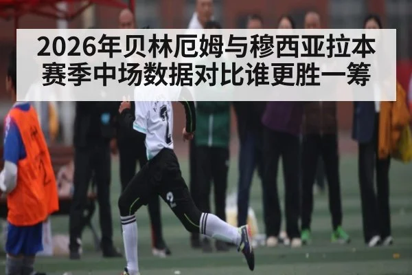 2026年贝林厄姆与穆西亚拉本赛季中场数据对比谁更胜一筹